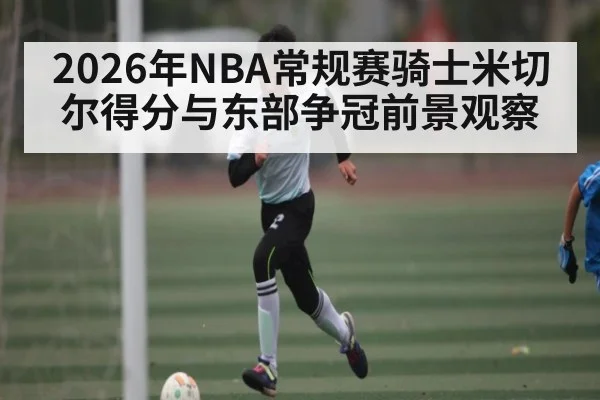 2026年NBA常规赛骑士米切尔得分与东部争冠前景观察