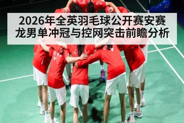 2026年全英羽毛球公开赛安赛龙男单冲冠与控网突击前瞻分析