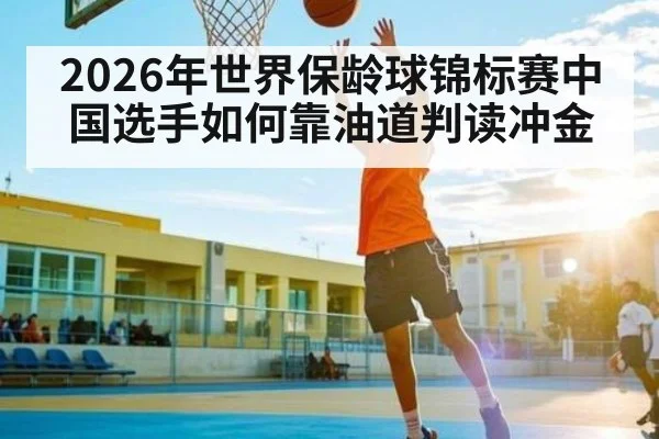 2026年世界保龄球锦标赛中国选手如何靠油道判读冲金